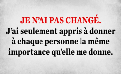 Je n’ai pas changé. J’ai seulement appris à donner à chaque personne la même importance qu’elle me donne